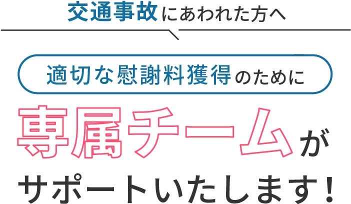 交通事故にあわれた方へ。適切な慰謝料獲得のために専属チームがサポートいたします！